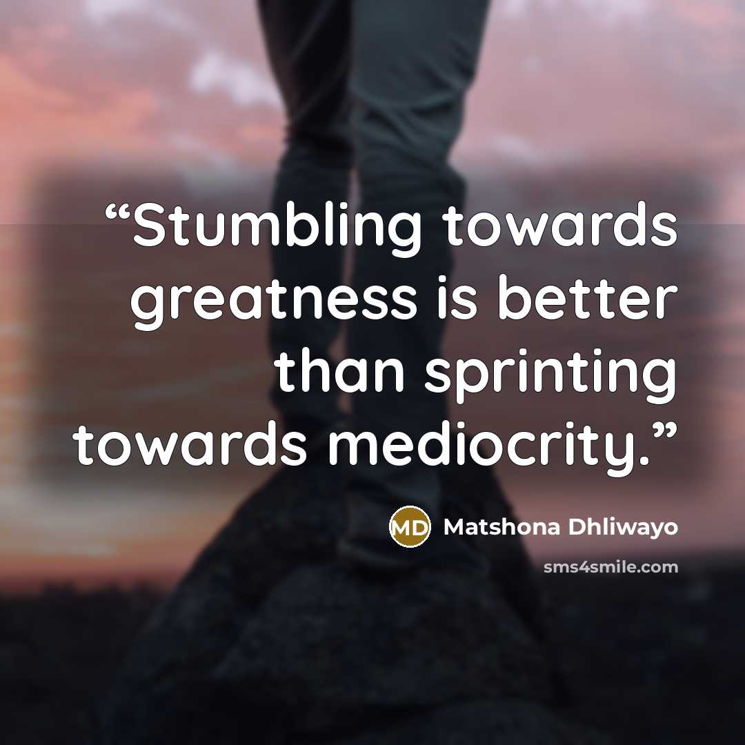 “Stumbling towards greatness is better than sprinting towards mediocrity.” quote by Matshona Dhliwayo