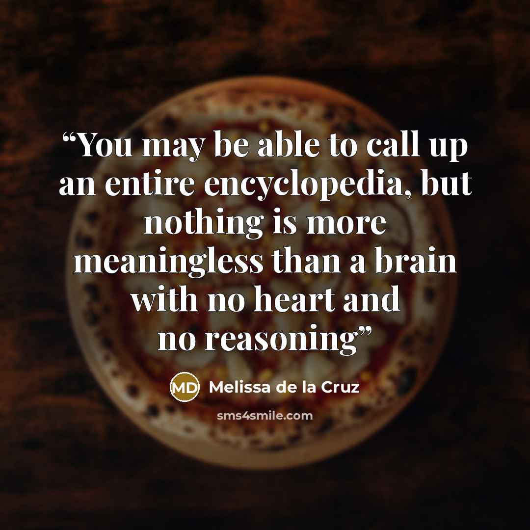 “You may be able to call up an entire encyclopedia, but nothing is more meaningless than a brain with no heart and no reasoning” quote by Melissa de la Cruz