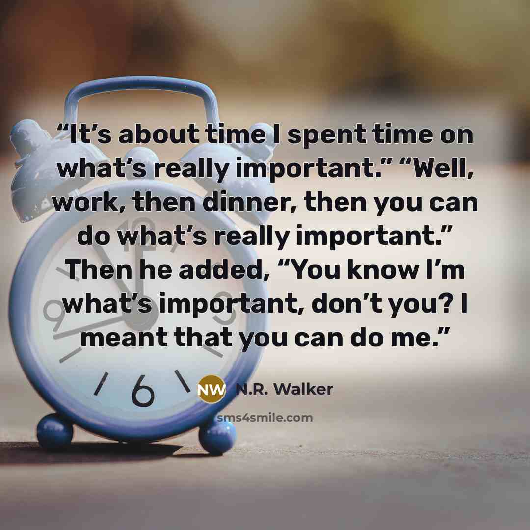 “It’s about time I spent time on what’s really important.” “Well, work, then dinner, then you can do what’s really important.” Then he added, “You know I’m what’s important, don’t you? I meant that you can do me.” quote by N.R. Walker