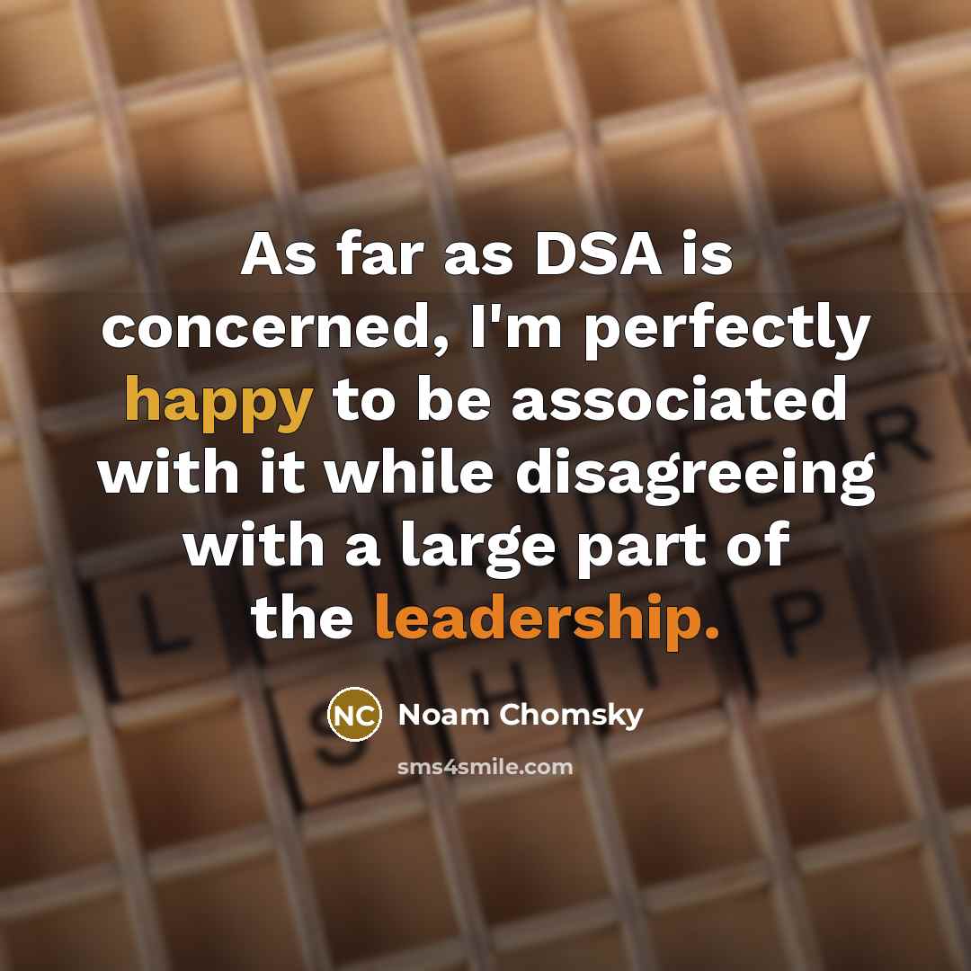 “As far as DSA is concerned, I'm perfectly happy to be associated with it while disagreeing with a large part of the leadership.” quote by Noam Chomsky