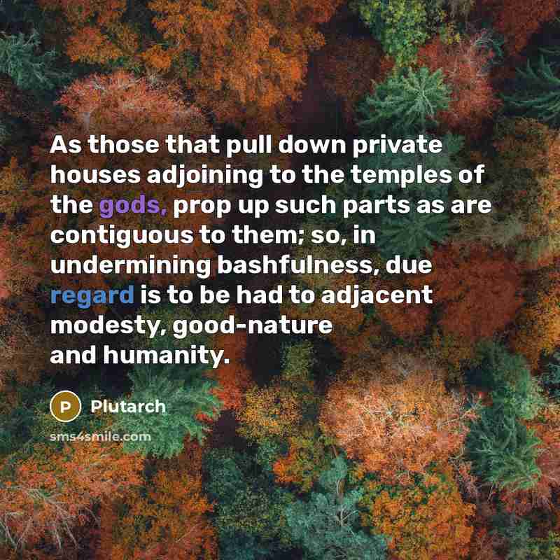 “As those that pull down private houses adjoining to the temples of the gods, prop up such parts as are contiguous to them; so, in undermining bashfulness, due regard is to be had to adjacent modesty, good-nature and humanity.” quote by Plutarch