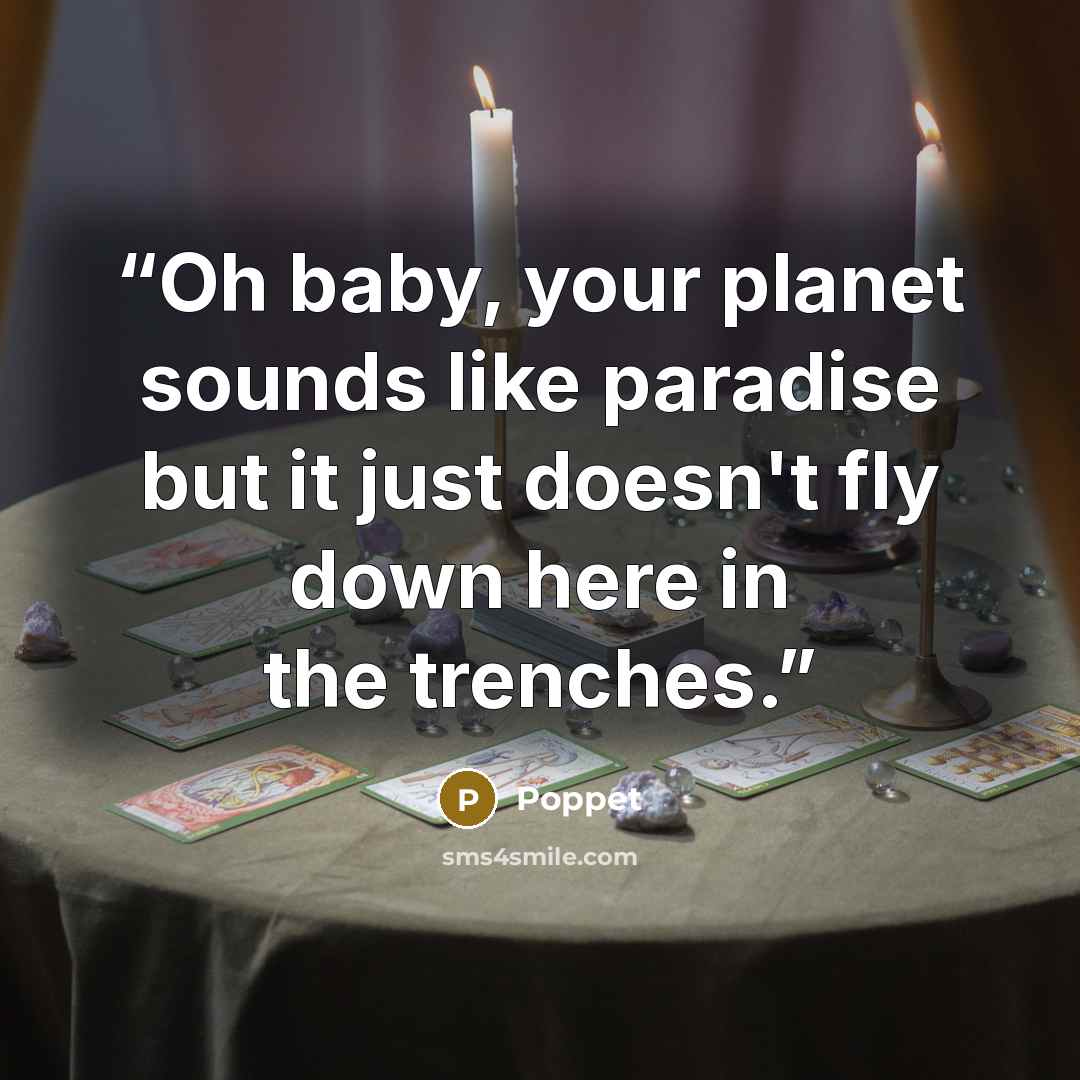“Oh baby, your planet sounds like paradise but it just doesn't fly down here in the trenches.” quote by Poppet