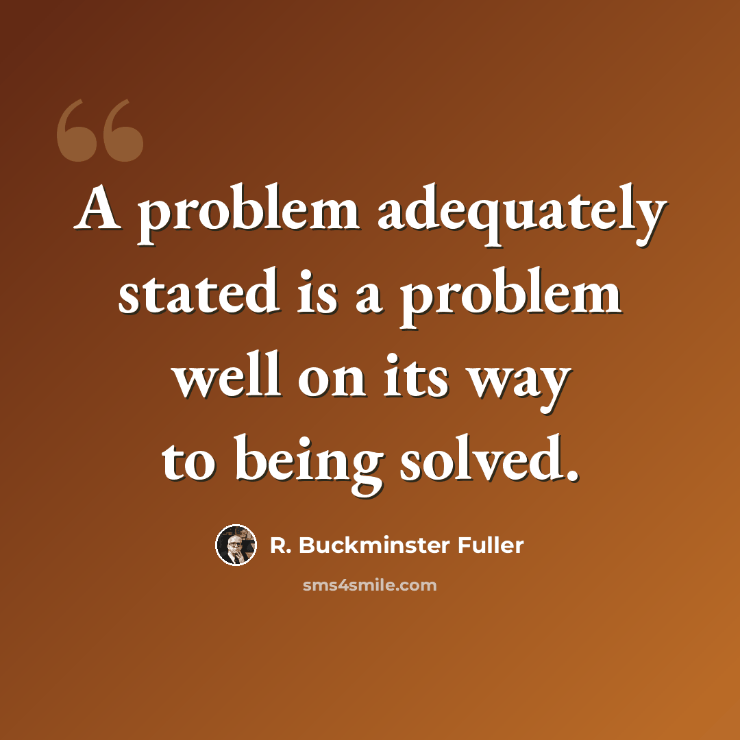 “A problem adequately stated is a problem well on its way to being solved.” quote by R. Buckminster Fuller