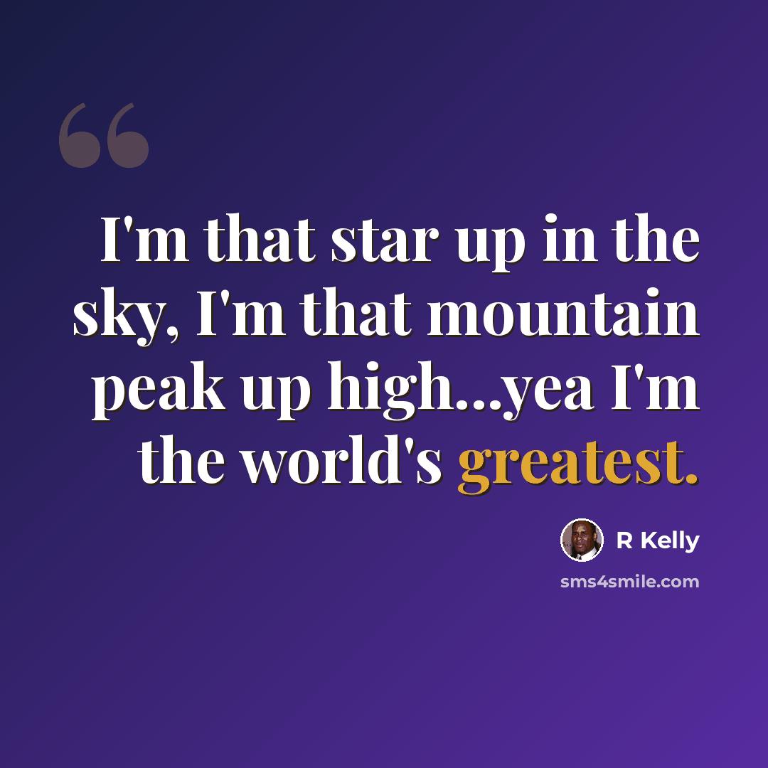 “I'm that star up in the sky, I'm that mountain peak up high...yea I'm the world's greatest.” quote by R Kelly