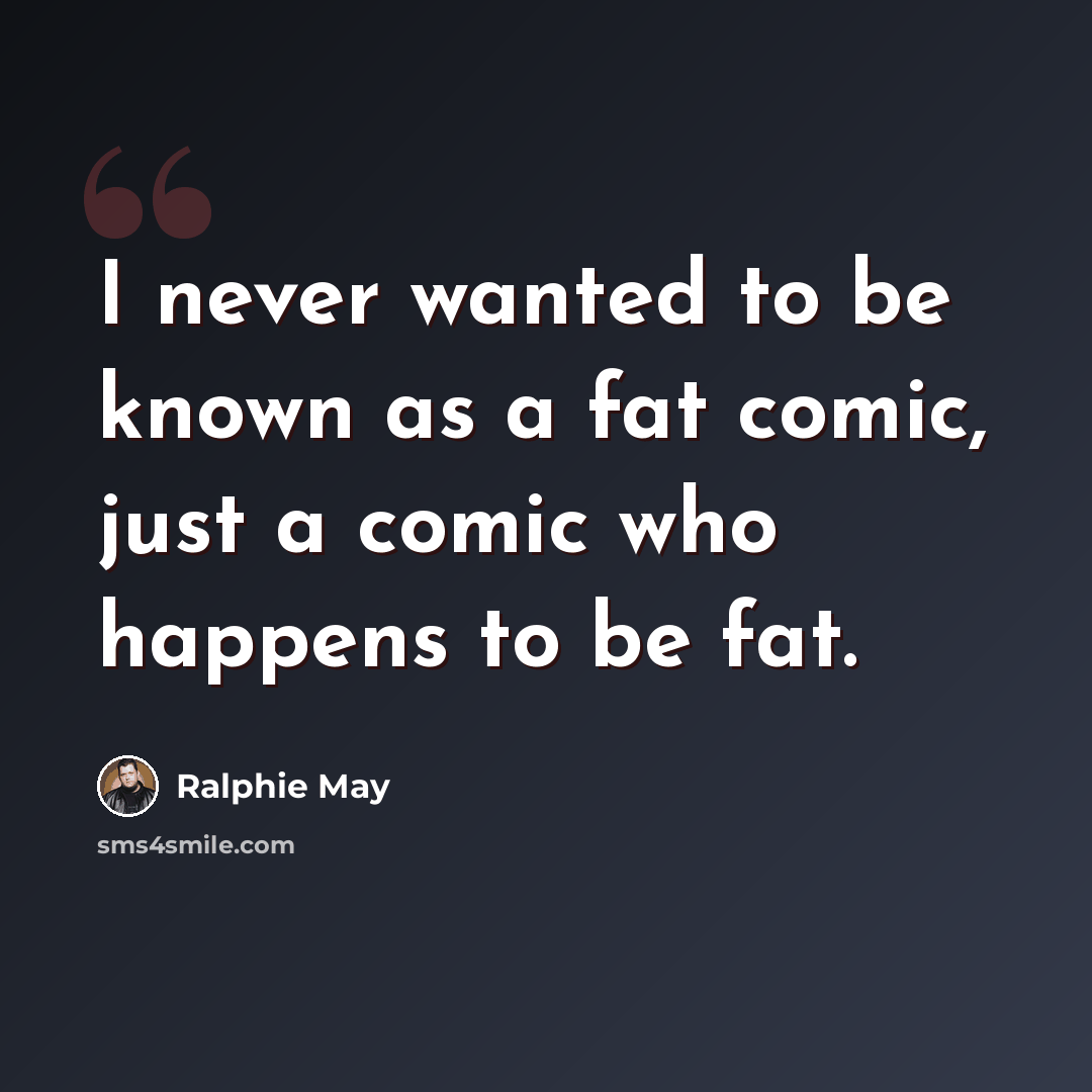 “I never wanted to be known as a fat comic, just a comic who happens to be fat.” quote by Ralphie May
