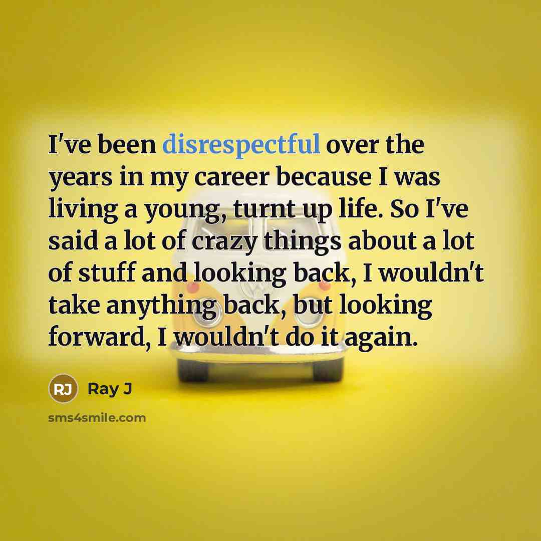 “I've been disrespectful over the years in my career because I was living a young, turnt up life. So I've said a lot of crazy things about a lot of stuff and looking back, I wouldn't take anything back, but looking forward, I wouldn't do it again.” quote by Ray J