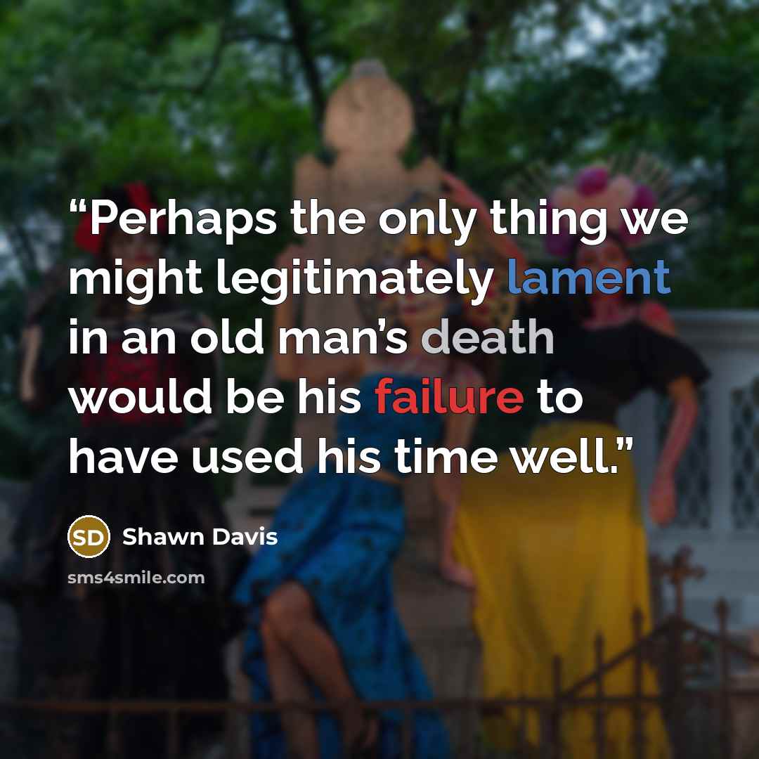 “Perhaps the only thing we might legitimately lament in an old man’s death would be his failure to have used his time well.” quote by Shawn Davis