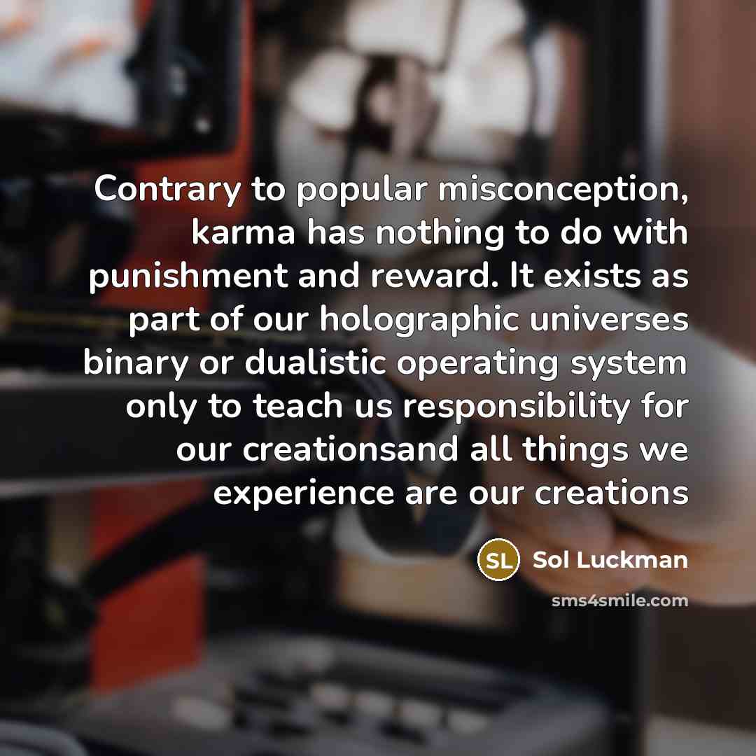 “Contrary to popular misconception, karma has nothing to do with punishment and reward. It exists as part of our holographic universes binary or dualistic operating system only to teach us responsibility for our creationsand all things we experience are our creations” quote by Sol Luckman