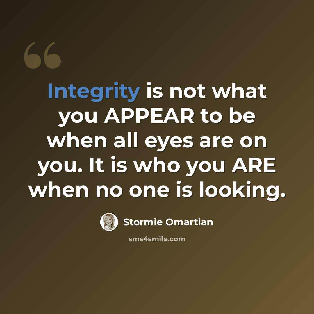 “Integrity is not what you APPEAR to be when all eyes are on you. It is who you ARE when no one is looking.” quote by Stormie Omartian