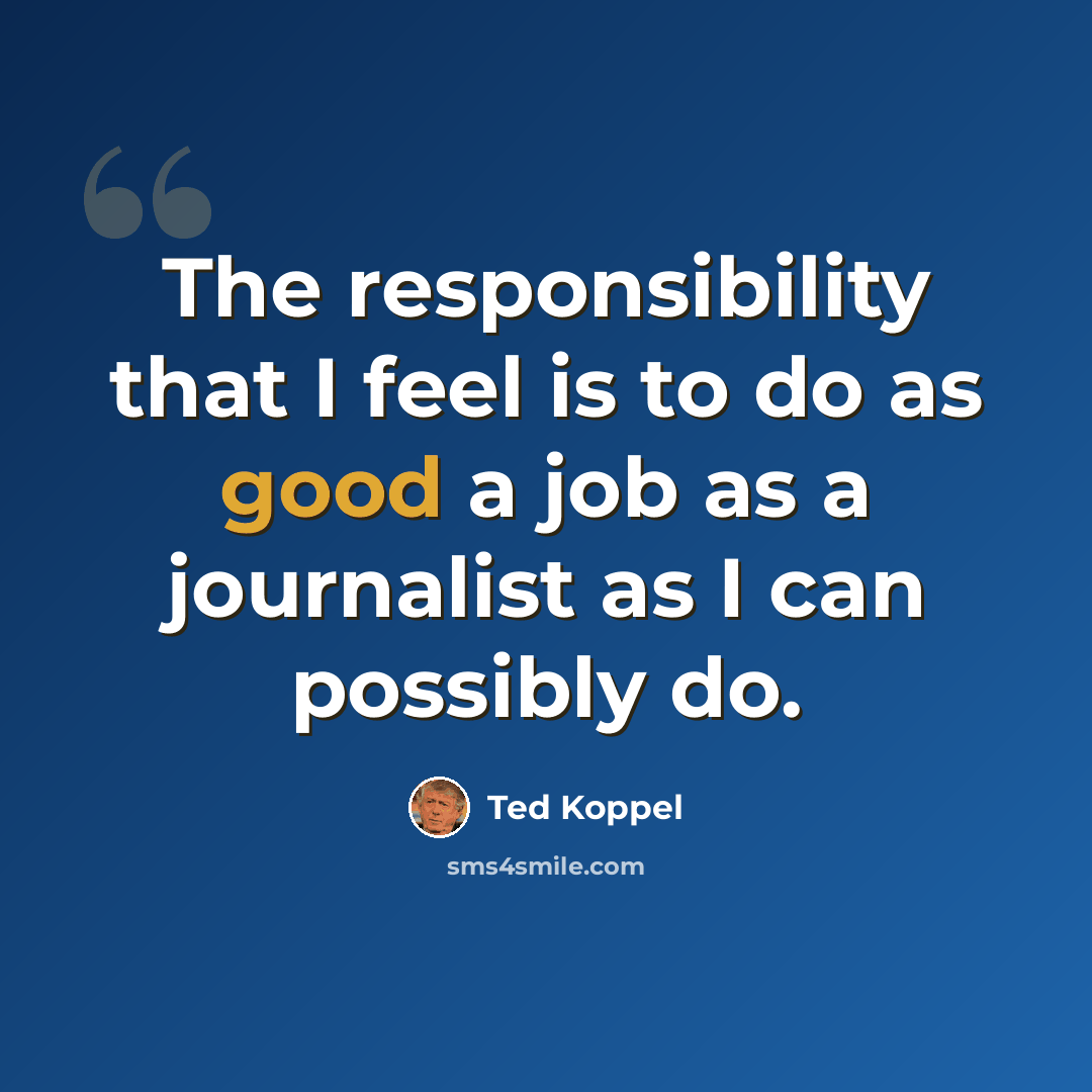 “The responsibility that I feel is to do as good a job as a journalist as I can possibly do.” quote by Ted Koppel