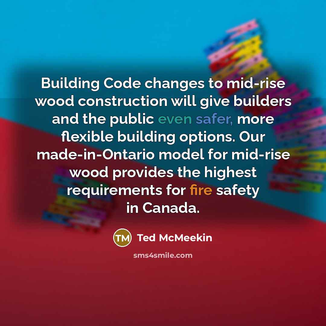“Building Code changes to mid-rise wood construction will give builders and the public even safer, more flexible building options. Our made-in-Ontario model for mid-rise wood provides the highest requirements for fire safety in Canada.” quote by Ted McMeekin