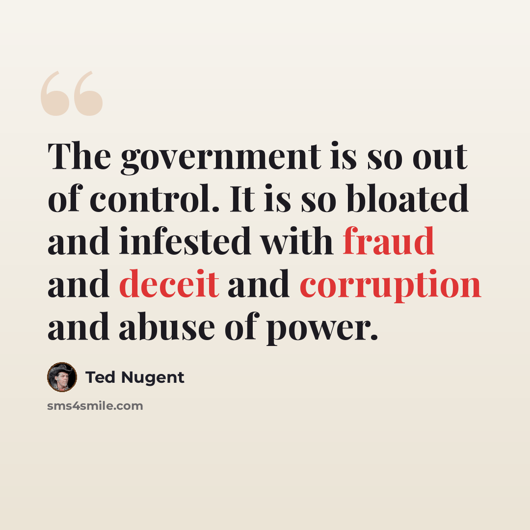 “The government is so out of control. It is so bloated and infested with fraud and deceit and corruption and abuse of power.” quote by Ted Nugent