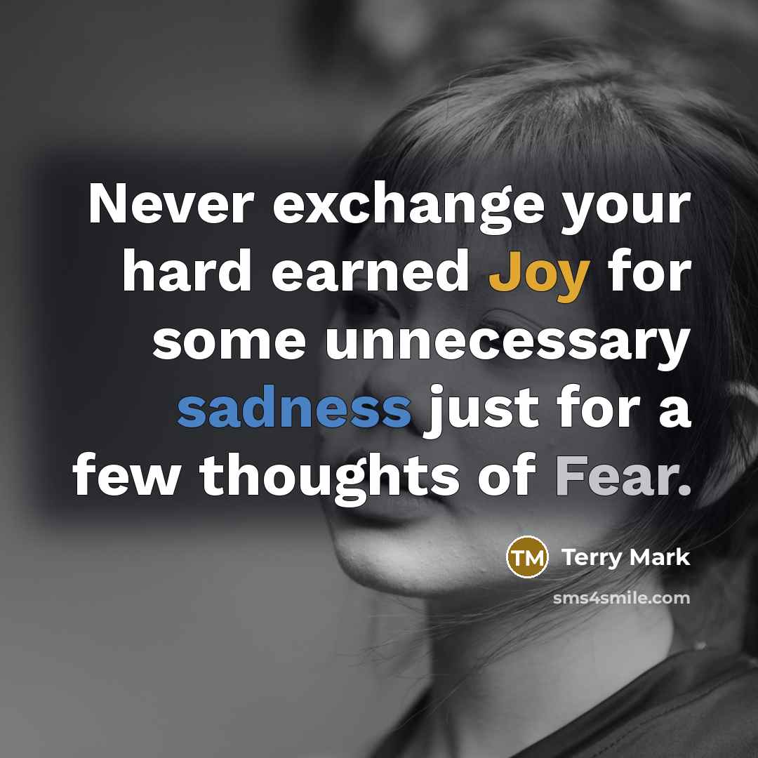“Never exchange your hard earned Joy for some unnecessary sadness just for a few thoughts of Fear.” quote by Terry Mark