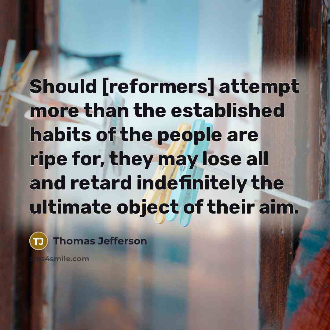 “Should [reformers] attempt more than the established habits of the people are ripe for, they may lose all and retard indefinitely the ultimate object of their aim.” quote by Thomas Jefferson