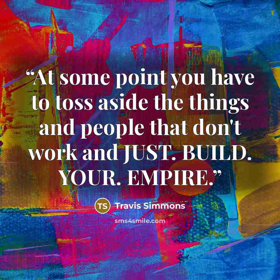 “At some point you have to toss aside the things and people that don't work and JUST. BUILD. YOUR. EMPIRE.” quote by Travis Simmons