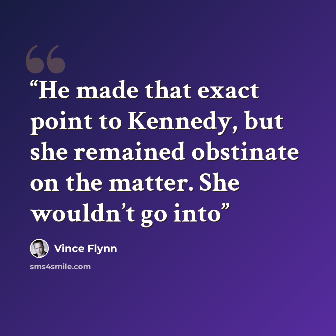 “He made that exact point to Kennedy, but she remained obstinate on the matter. She wouldn’t go into” quote by Vince Flynn