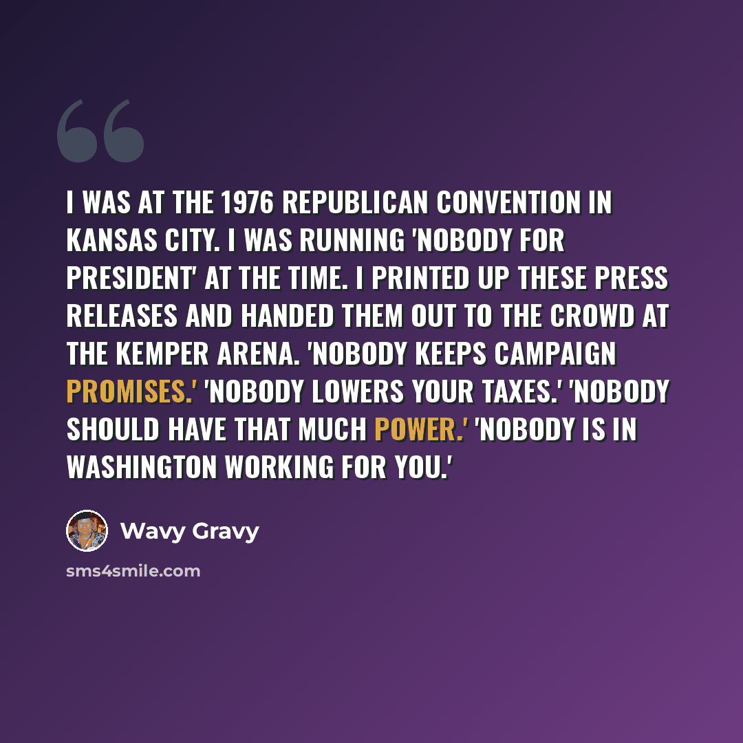 “I was at the 1976 Republican Convention in Kansas City. I was running 'Nobody for President' at the time. I printed up these press releases and handed them out to the crowd at the Kemper Arena. 'Nobody keeps campaign promises.' 'Nobody lowers your taxes.' 'Nobody should have that much power.'…” quote by Wavy Gravy