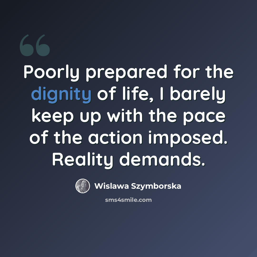 “Poorly prepared for the dignity of life, I barely keep up with the pace of the action imposed. Reality demands.” quote by Wislawa Szymborska