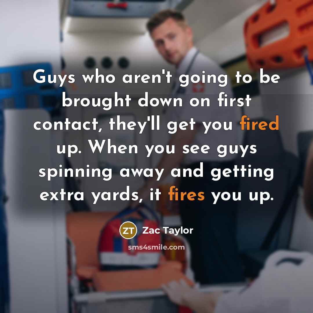 “Guys who aren't going to be brought down on first contact, they'll get you fired up. When you see guys spinning away and getting extra yards, it fires you up.” quote by Zac Taylor