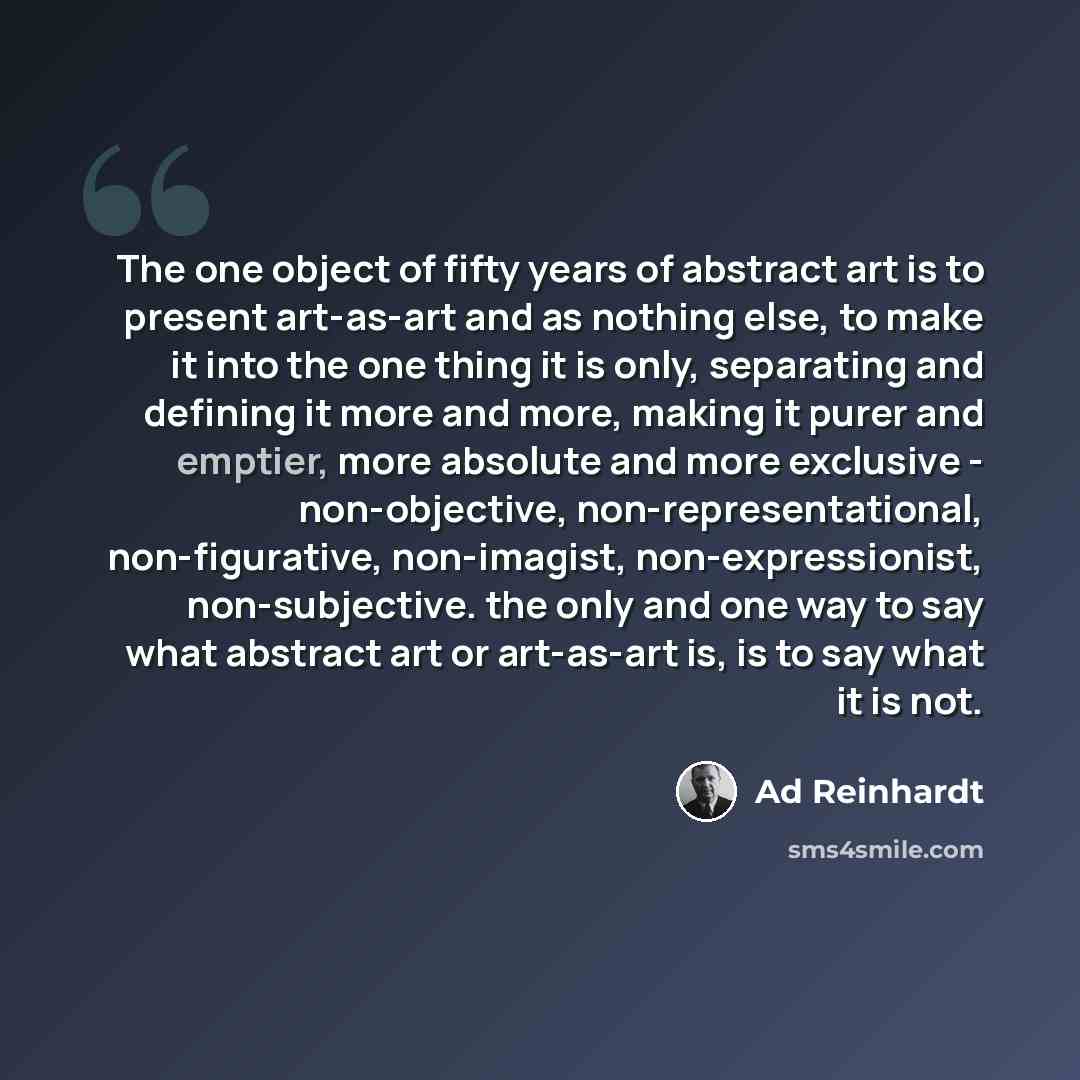 “The one object of fifty years of abstract art is to present art-as-art and as nothing else, to make it into the one thing it is only, separating and defining it more and more, making it purer and emptier, more absolute and more exclusive - non-objective, non-representational, non-figurative…” quote by Ad Reinhardt