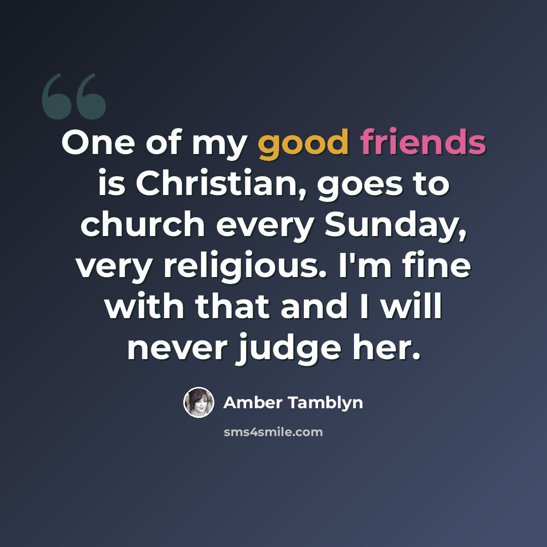 “One of my good friends is Christian, goes to church every Sunday, very religious. I'm fine with that and I will never judge her.” quote by Amber Tamblyn