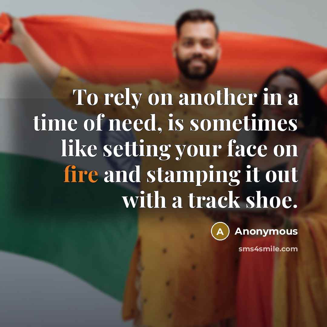 “To rely on another in a time of need, is sometimes like setting your face on fire and stamping it out with a track shoe.” quote by Anonymous