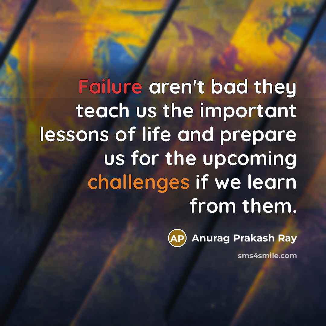 “Failure aren't bad they teach us the important lessons of life and prepare us for the upcoming challenges if we learn from them.” quote by Anurag Prakash Ray