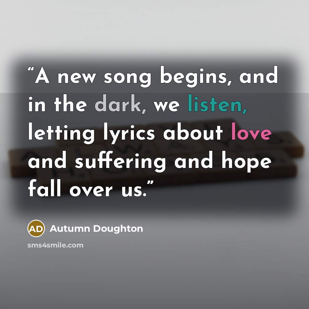 “A new song begins, and in the dark, we listen, letting lyrics about love and suffering and hope fall over us.” quote by Autumn Doughton