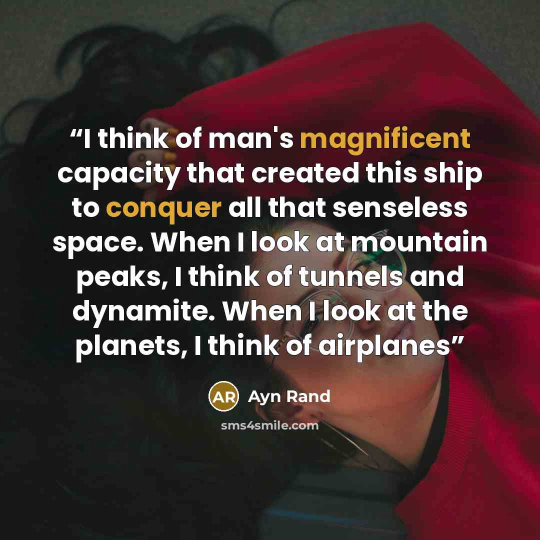 “I think of man's magnificent capacity that created this ship to conquer all that senseless space. When I look at mountain peaks, I think of tunnels and dynamite. When I look at the planets, I think of airplanes” quote by Ayn Rand