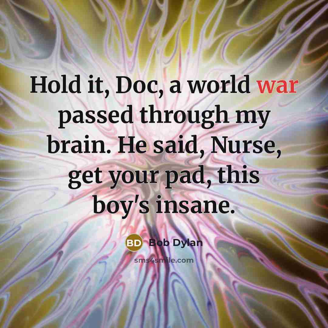 “Hold it, Doc, a world war passed through my brain. He said, Nurse, get your pad, this boy's insane.” quote by Bob Dylan