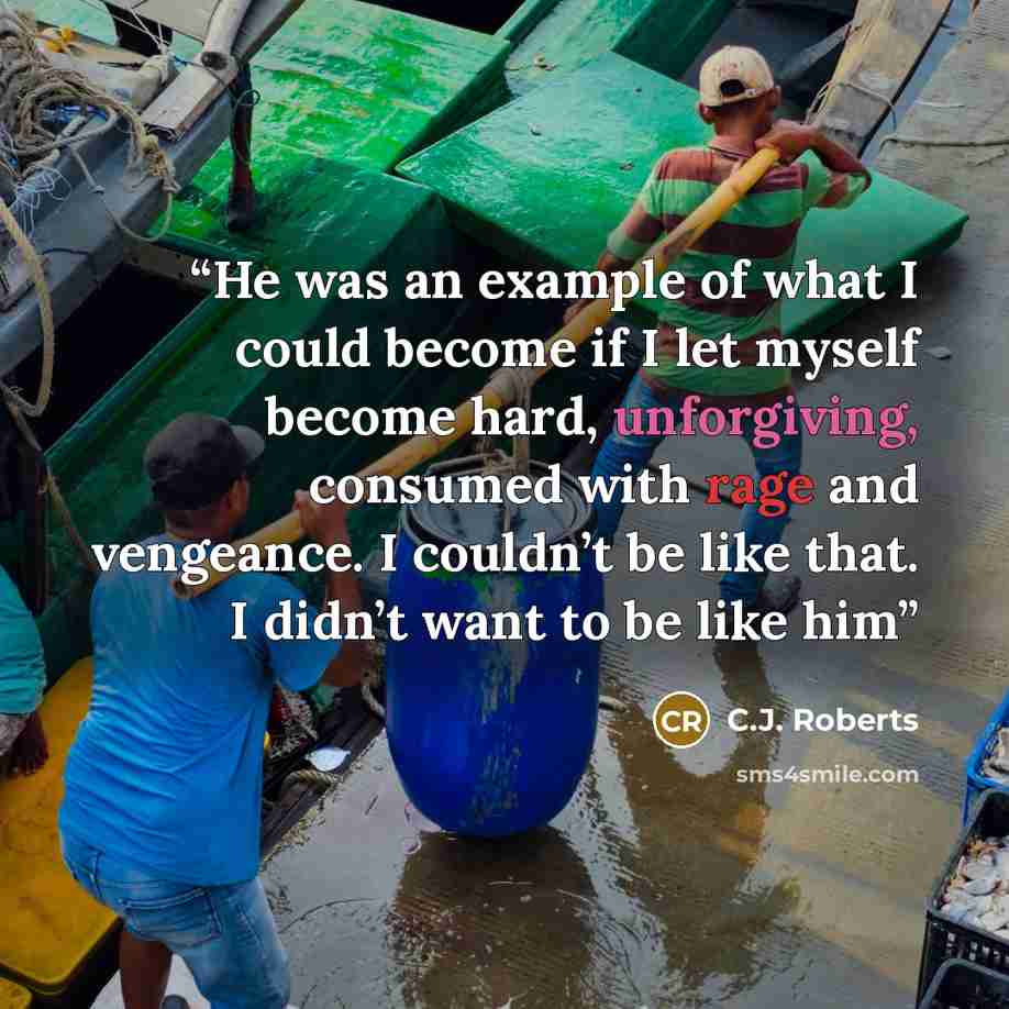 “He was an example of what I could become if I let myself become hard, unforgiving, consumed with rage and vengeance. I couldn’t be like that. I didn’t want to be like him” quote by C.J. Roberts