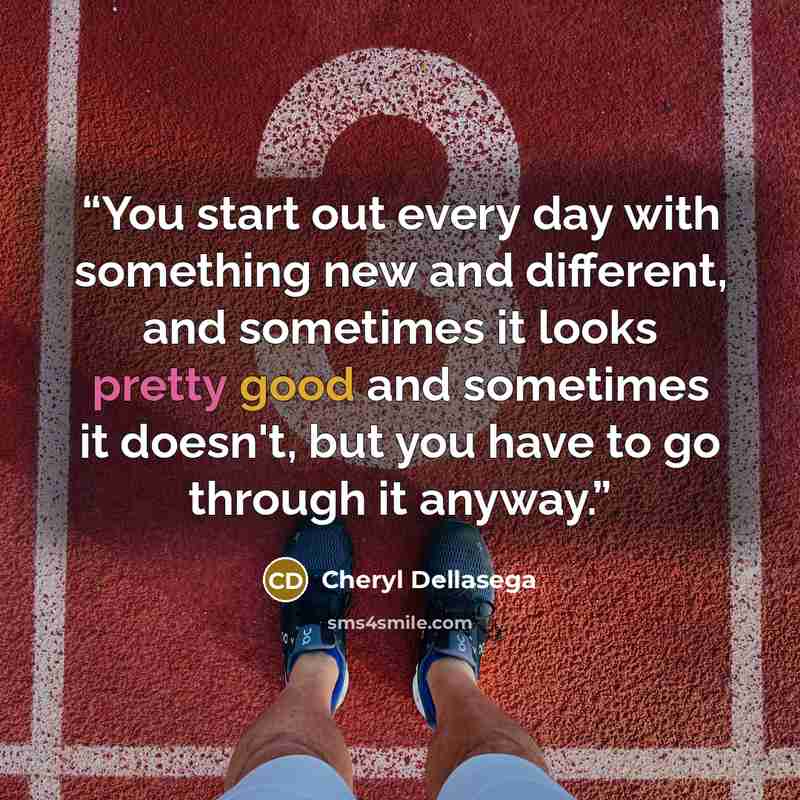 “You start out every day with something new and different, and sometimes it looks pretty good and sometimes it doesn't, but you have to go through it anyway.” quote by Cheryl Dellasega