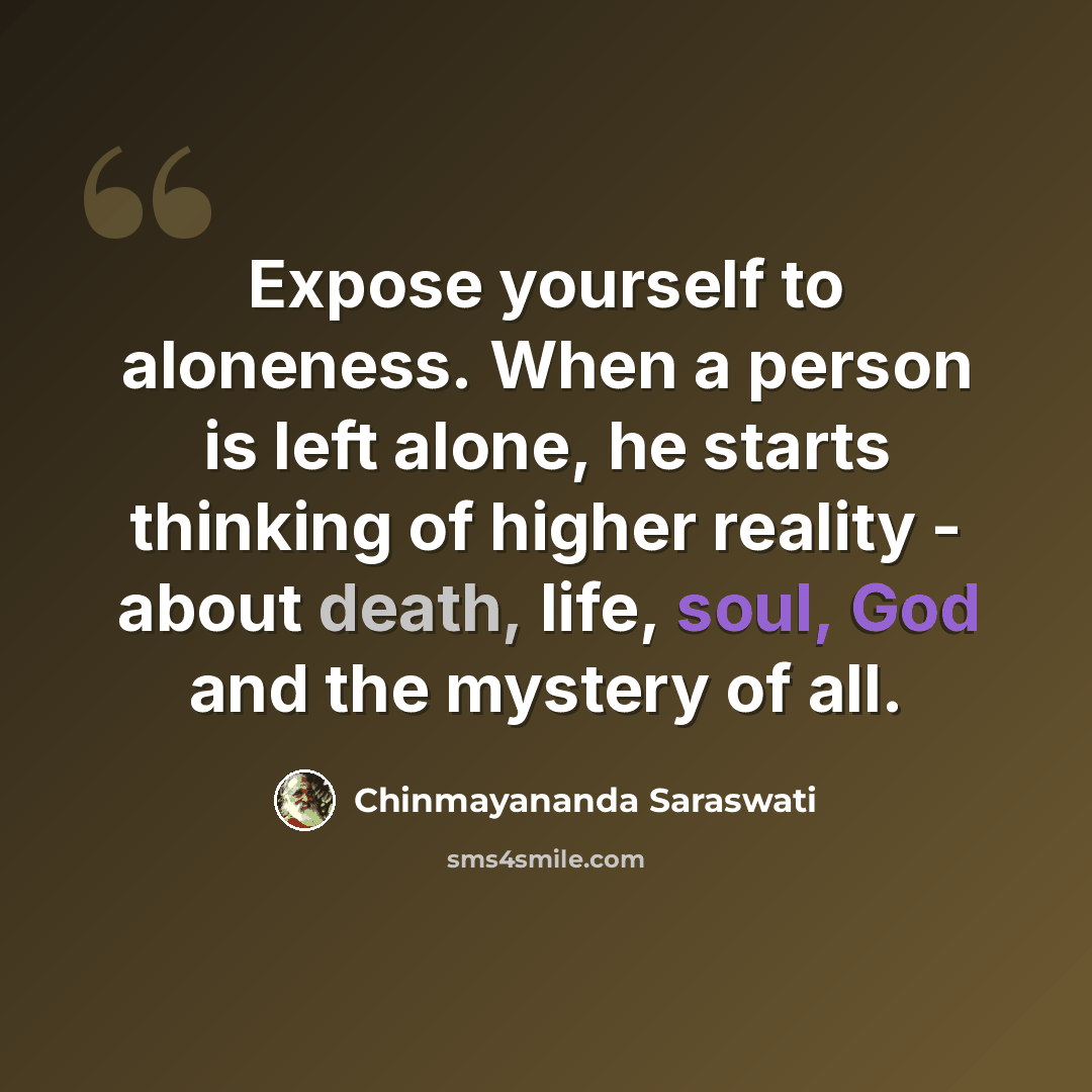 “Expose yourself to aloneness. When a person is left alone, he starts thinking of higher reality - about death, life, soul, God and the mystery of all.” quote by Chinmayananda Saraswati