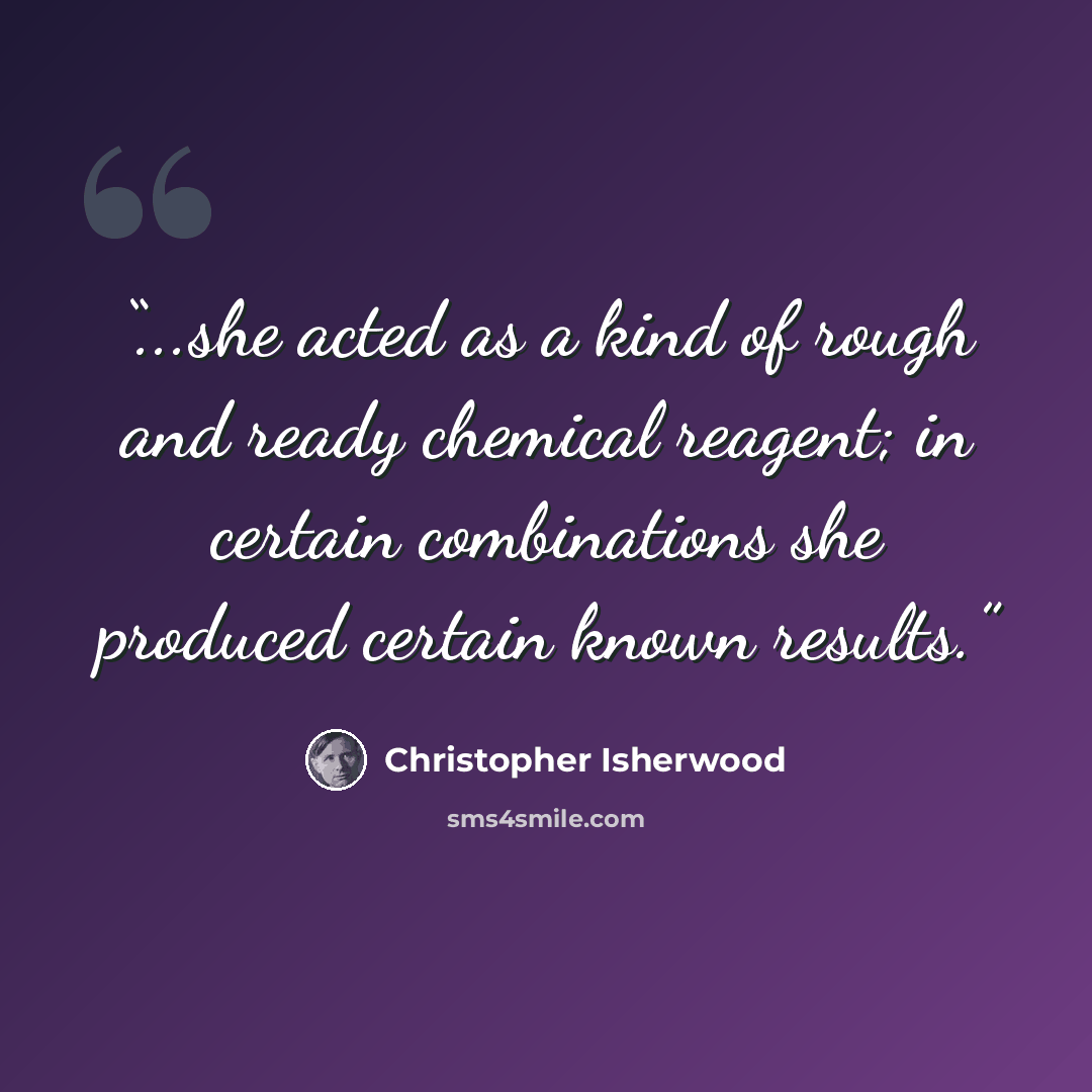 “...she acted as a kind of rough and ready chemical reagent; in certain combinations she produced certain known results.” quote by Christopher Isherwood