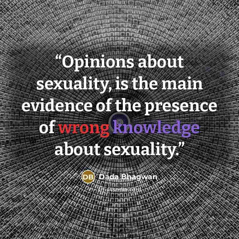 “Opinions about sexuality, is the main evidence of the presence of wrong knowledge about sexuality.” quote by Dada Bhagwan