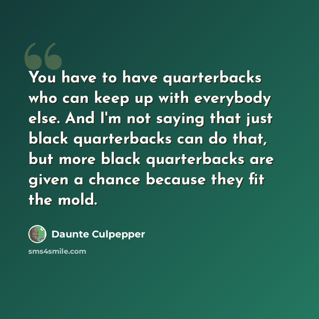 “You have to have quarterbacks who can keep up with everybody else. And I'm not saying that just black quarterbacks can do that, but more black quarterbacks are given a chance because they fit the mold.” quote by Daunte Culpepper