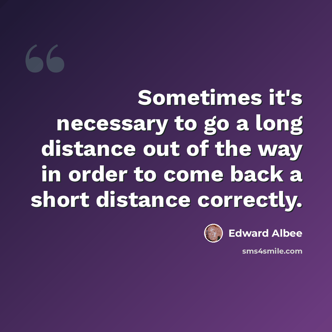 “Sometimes it's necessary to go a long distance out of the way in order to come back a short distance correctly.” quote by Edward Albee