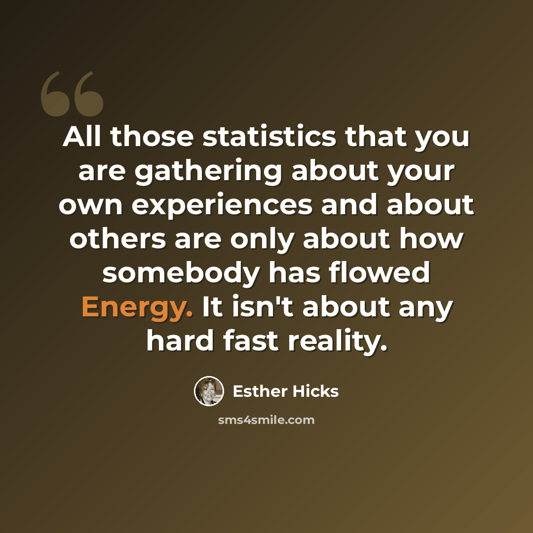 “All those statistics that you are gathering about your own experiences and about others are only about how somebody has flowed Energy. It isn't about any hard fast reality.” quote by Esther Hicks