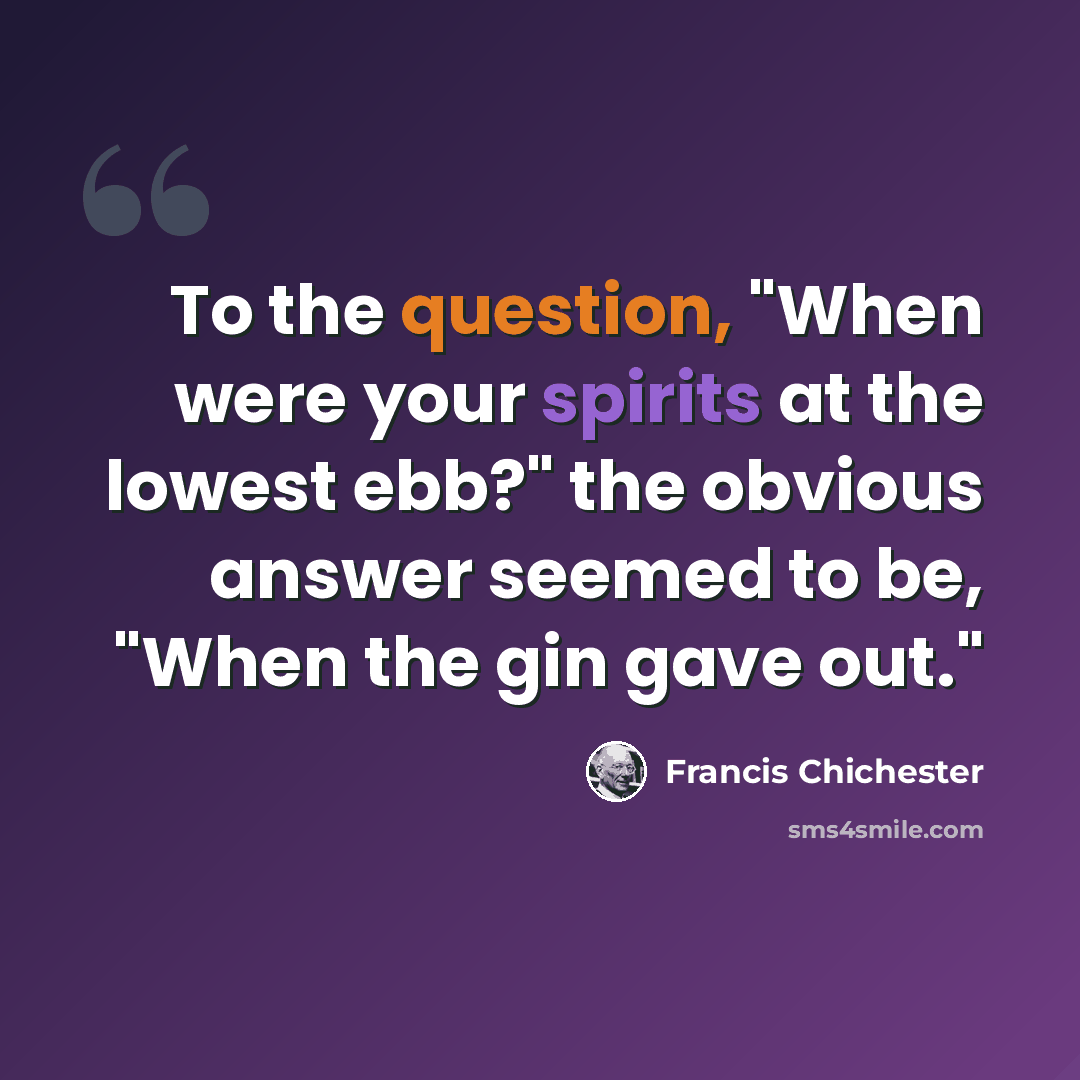 “To the question, "When were your spirits at the lowest ebb?" the obvious answer seemed to be, "When the gin gave out."” quote by Francis Chichester