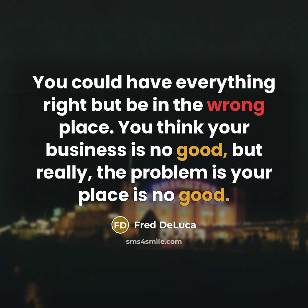 “You could have everything right but be in the wrong place. You think your business is no good, but really, the problem is your place is no good.” quote by Fred DeLuca