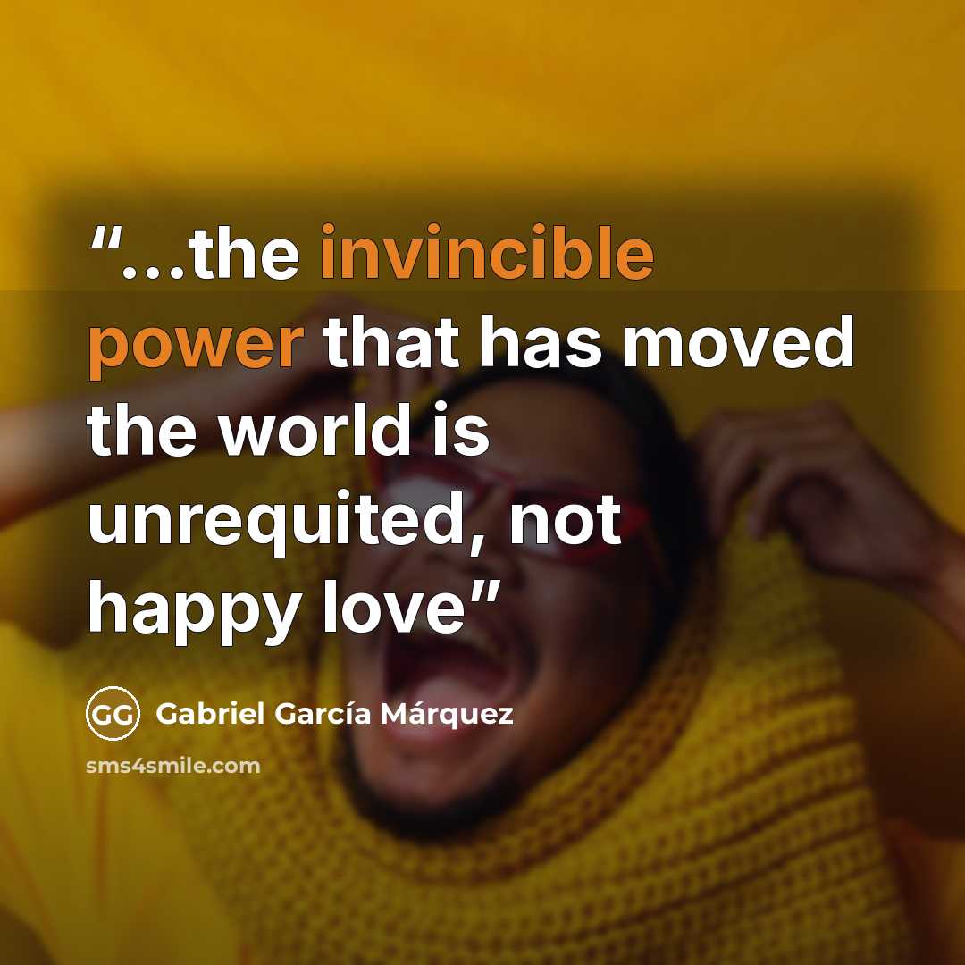 “...the invincible power that has moved the world is unrequited, not happy love” quote by Gabriel García Márquez