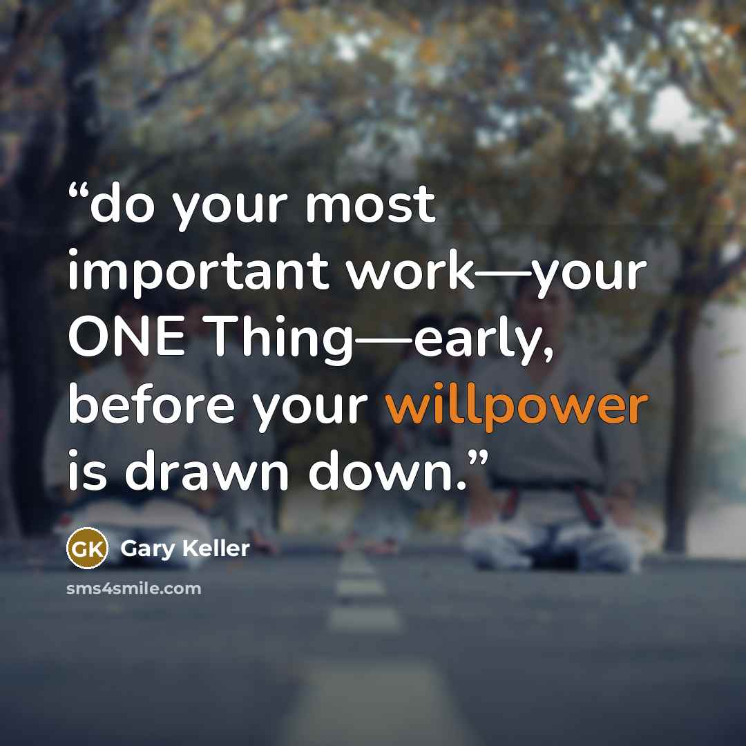 “do your most important work—your ONE Thing—early, before your willpower is drawn down.” quote by Gary Keller