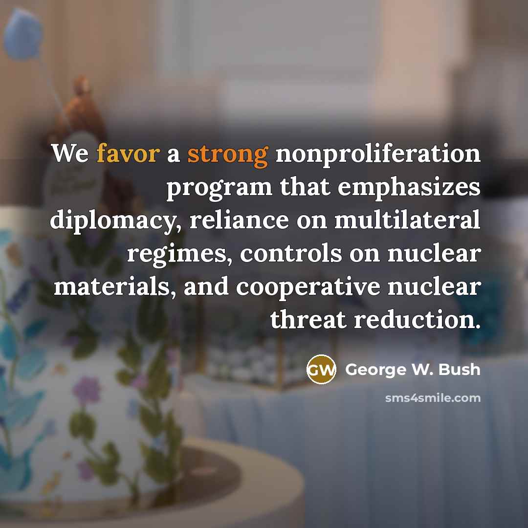 “We favor a strong nonproliferation program that emphasizes diplomacy, reliance on multilateral regimes, controls on nuclear materials, and cooperative nuclear threat reduction.” quote by George W. Bush