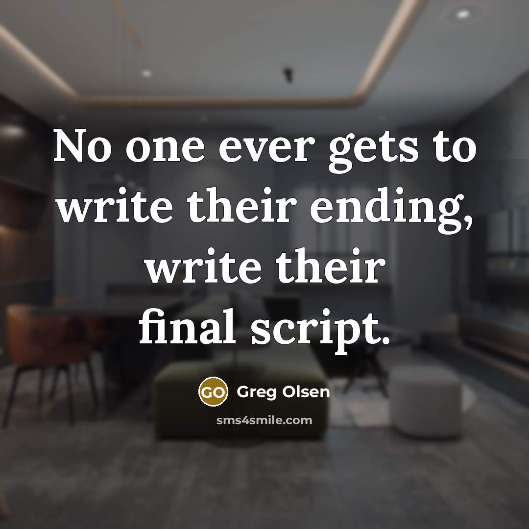 “No one ever gets to write their ending, write their final script.” quote by Greg Olsen