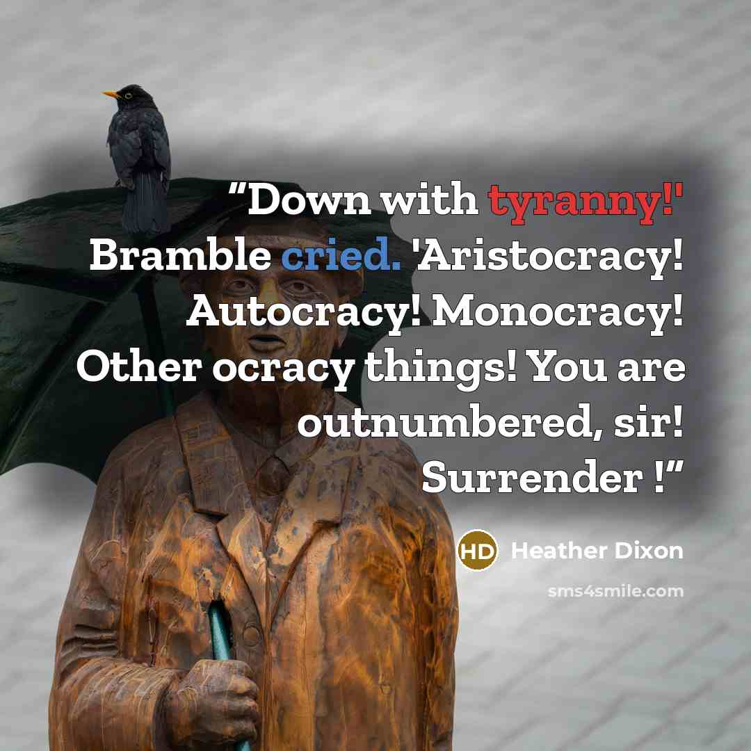 “Down with tyranny!' Bramble cried. 'Aristocracy! Autocracy! Monocracy! Other ocracy things! You are outnumbered, sir! Surrender !” quote by Heather Dixon