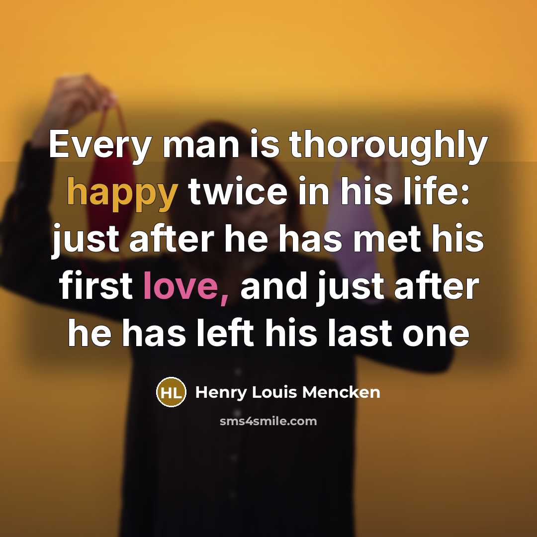 “Every man is thoroughly happy twice in his life: just after he has met his first love, and just after he has left his last one” quote by Henry Louis Mencken