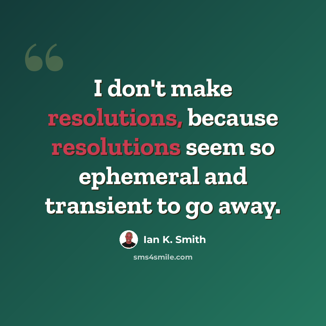 “I don't make resolutions, because resolutions seem so ephemeral and transient to go away.” quote by Ian K. Smith