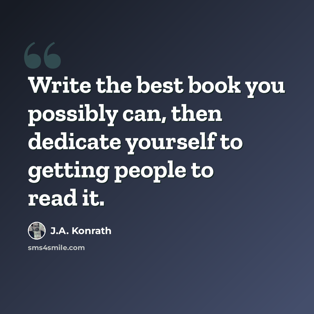 “Write the best book you possibly can, then dedicate yourself to getting people to read it.” quote by J.A. Konrath