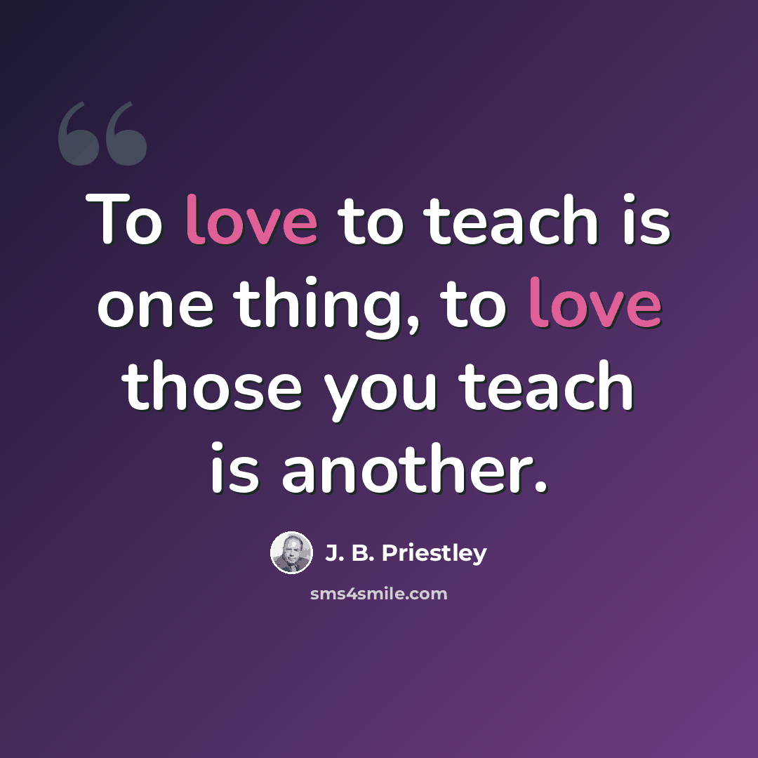 “To love to teach is one thing, to love those you teach is another.” quote by J. B. Priestley