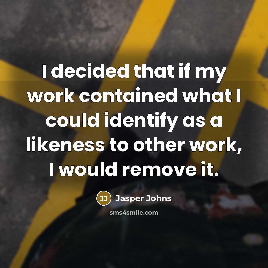 “I decided that if my work contained what I could identify as a likeness to other work, I would remove it.” quote by Jasper Johns